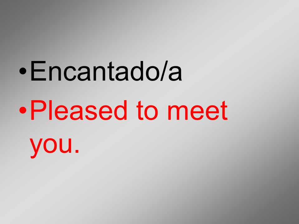 Encantado/a Pleased to meet you.