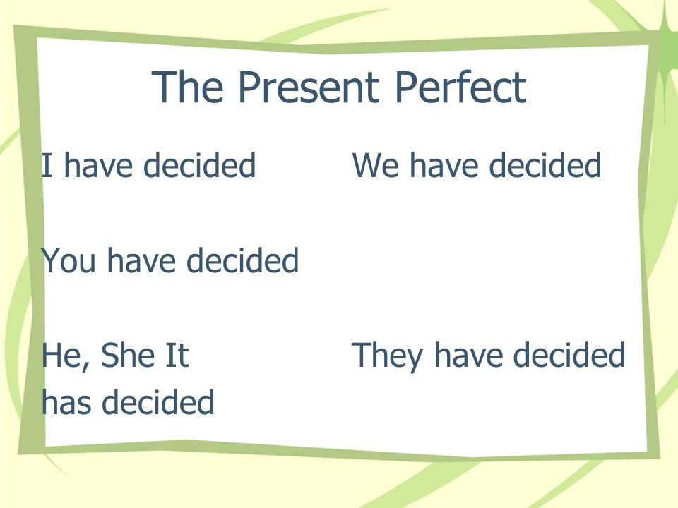The Present Perfect I have decided You have decided He, She It