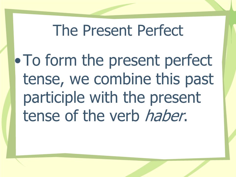 The Present Perfect To form the present perfect tense, we combine this past participle with the present tense of the verb haber.
