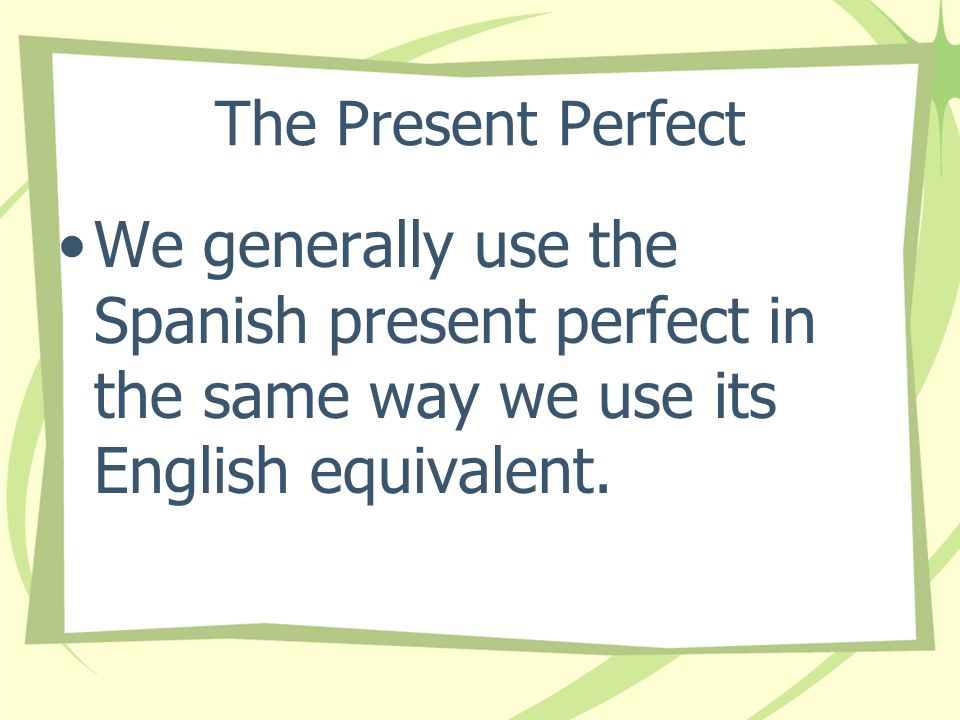 The Present Perfect We generally use the Spanish present perfect in the same way we use its English equivalent.