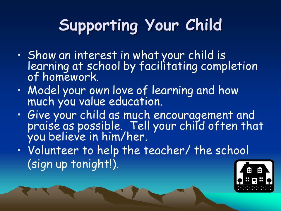 Supporting Your Child Show an interest in what your child is learning at school by facilitating completion of homework.