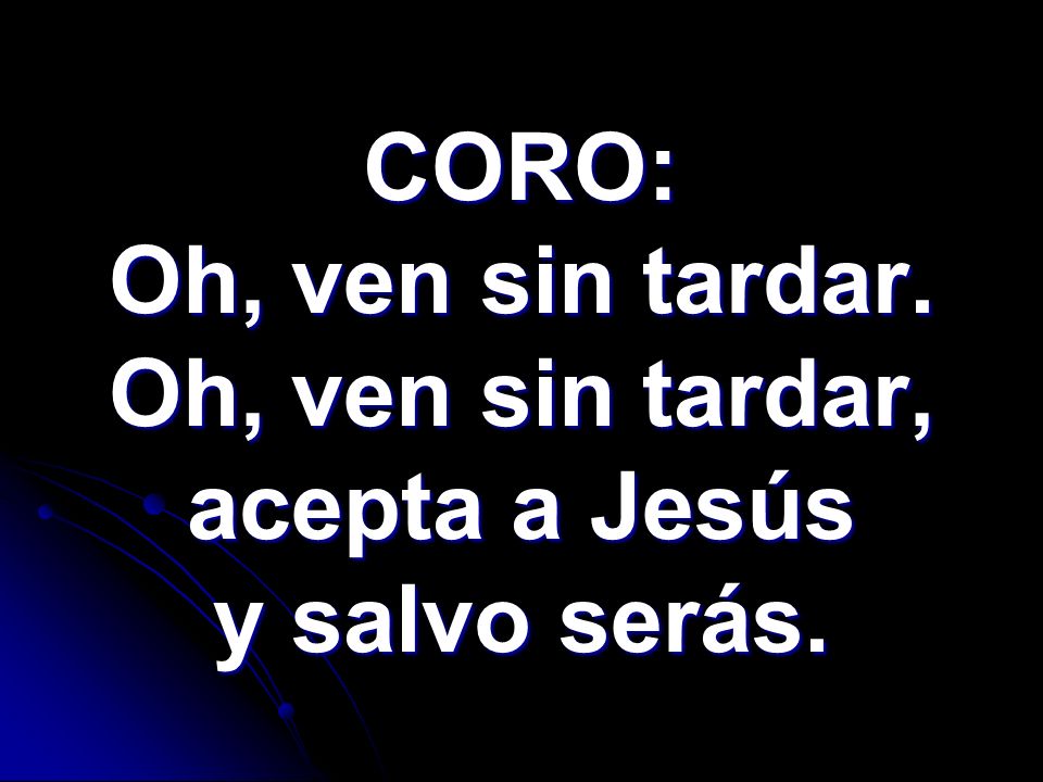 CORO: Oh, ven sin tardar. Oh, ven sin tardar, acepta a Jesús y salvo serás.