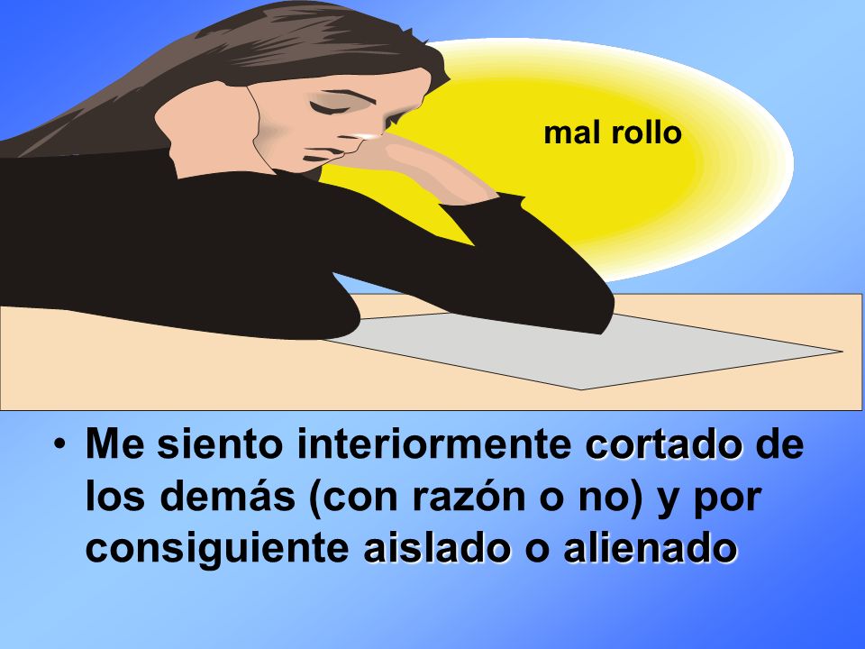 mal rollo Me siento interiormente cortado de los demás (con razón o no) y por consiguiente aislado o alienado.
