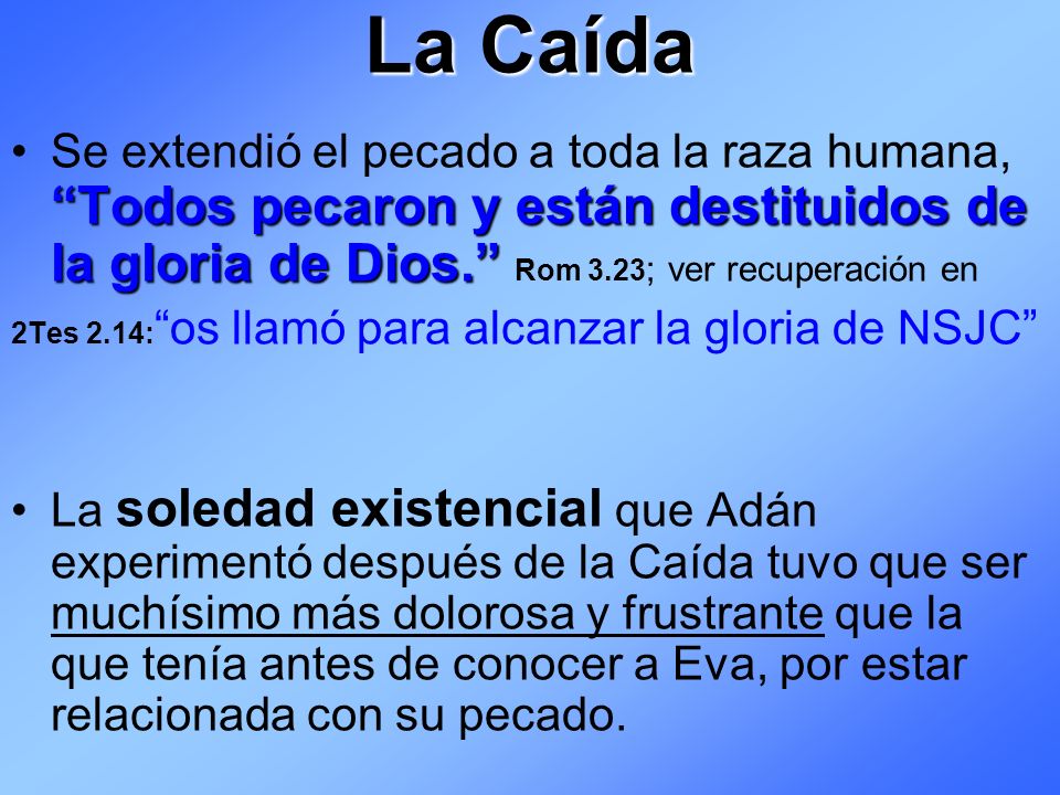 La Caída Se extendió el pecado a toda la raza humana, Todos pecaron y están destituidos de la gloria de Dios. Rom 3.23; ver recuperación en.