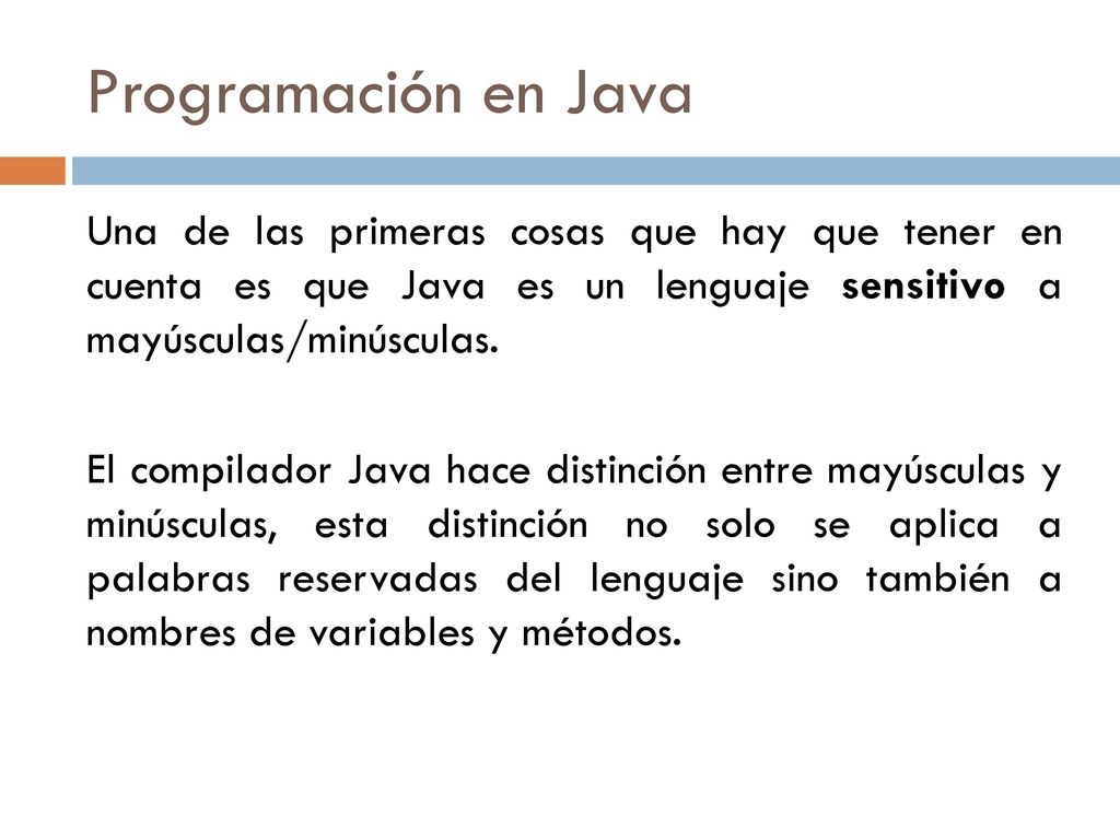 Programación en Java Una de las primeras cosas que hay que tener en cuenta es que Java es un lenguaje sensitivo a mayúsculas/minúsculas.