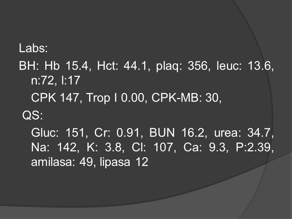 Labs: BH: Hb 15. 4, Hct: 44. 1, plaq: 356, leuc: 13