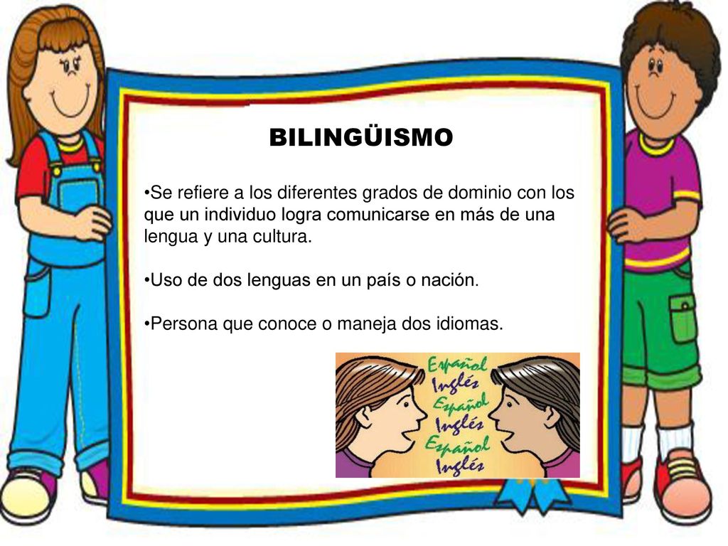 BILINGÜISMO Se refiere a los diferentes grados de dominio con los que un individuo logra comunicarse en más de una lengua y una cultura.