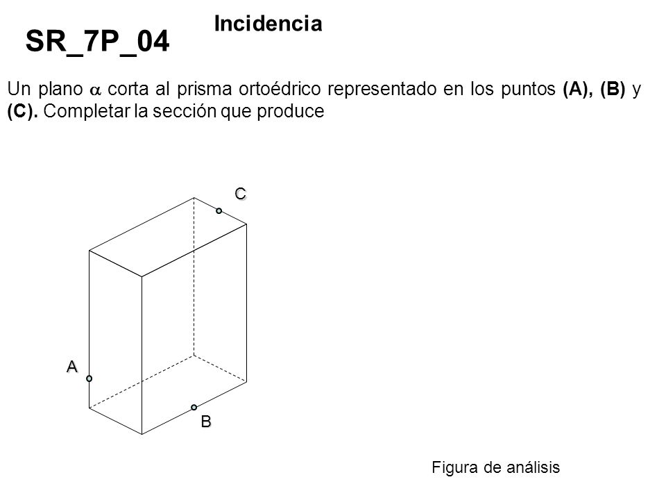 Incidencia SR_7P_04. Un plano  corta al prisma ortoédrico representado en los puntos (A), (B) y (C). Completar la sección que produce.