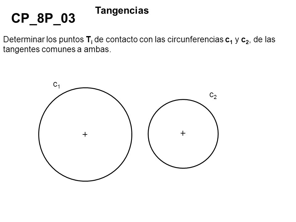 Tangencias CP_8P_03. Determinar los puntos Ti de contacto con las circunferencias c1 y c2, de las tangentes comunes a ambas.