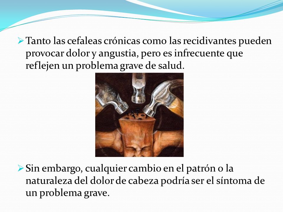 Tanto las cefaleas crónicas como las recidivantes pueden provocar dolor y angustia, pero es infrecuente que reflejen un problema grave de salud.