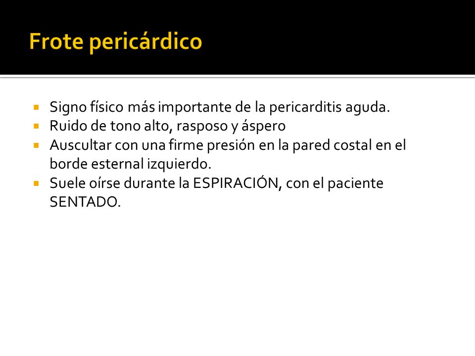 Frote pericárdico Signo físico más importante de la pericarditis aguda. Ruido de tono alto, rasposo y áspero.