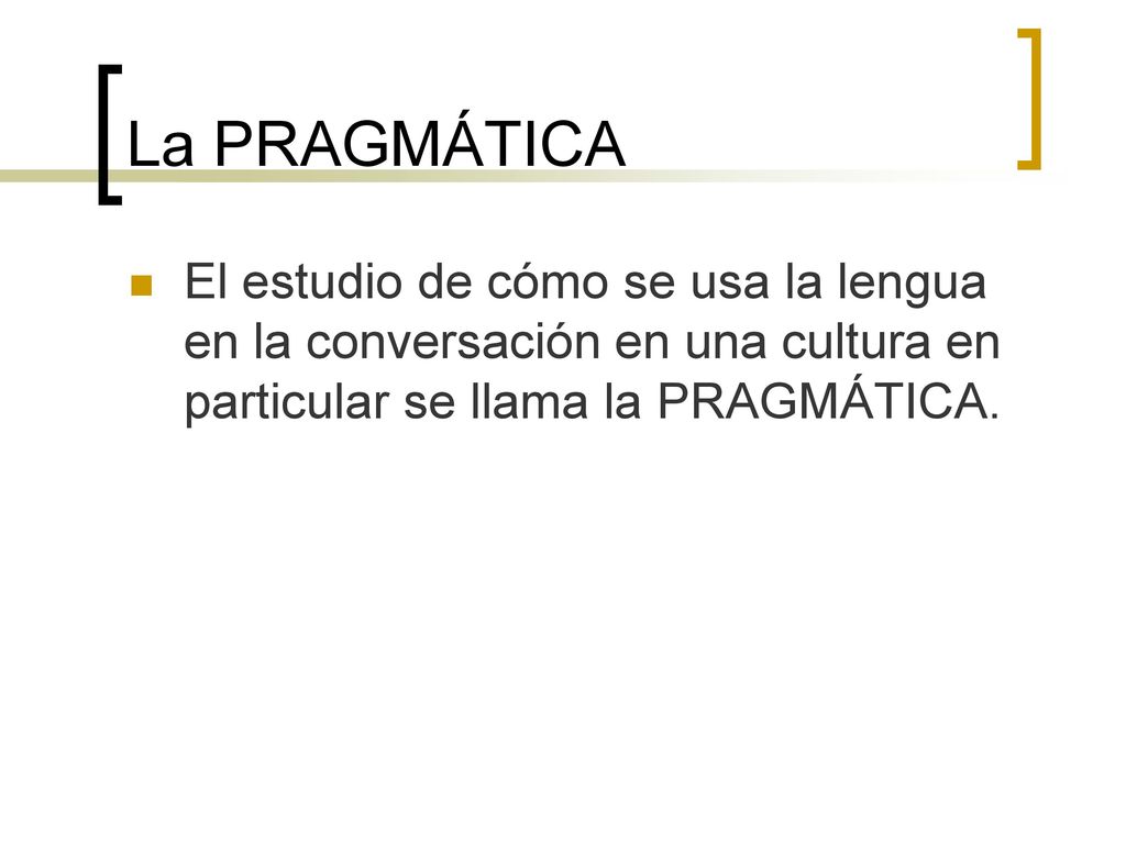 La PRAGMÁTICA El estudio de cómo se usa la lengua en la conversación en una cultura en particular se llama la PRAGMÁTICA.