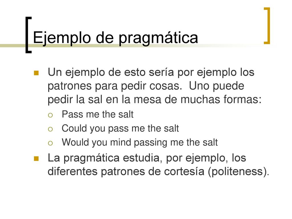 Ejemplo de pragmática Un ejemplo de esto sería por ejemplo los patrones para pedir cosas. Uno puede pedir la sal en la mesa de muchas formas: