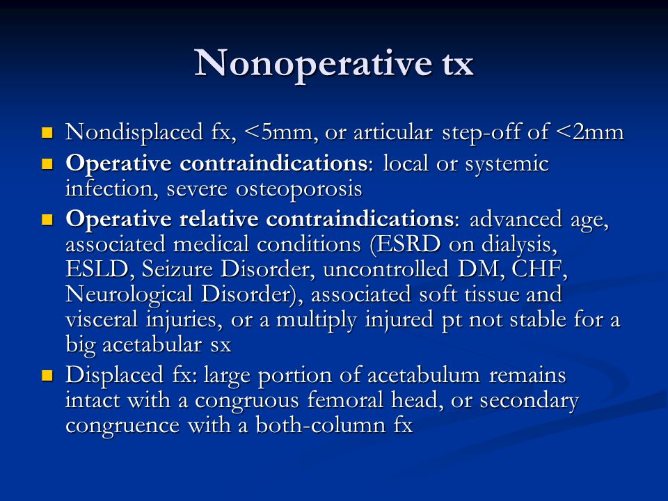 Nonoperative tx Nondisplaced fx, <5mm, or articular step-off of <2mm. Operative contraindications: local or systemic infection, severe osteoporosis.