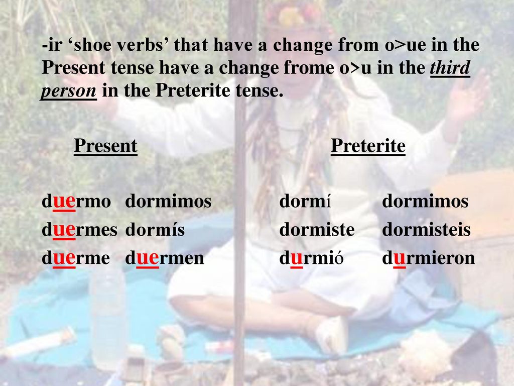 -ir ‘shoe verbs’ that have a change from o>ue in the Present tense have a change frome o>u in the third person in the Preterite tense.
