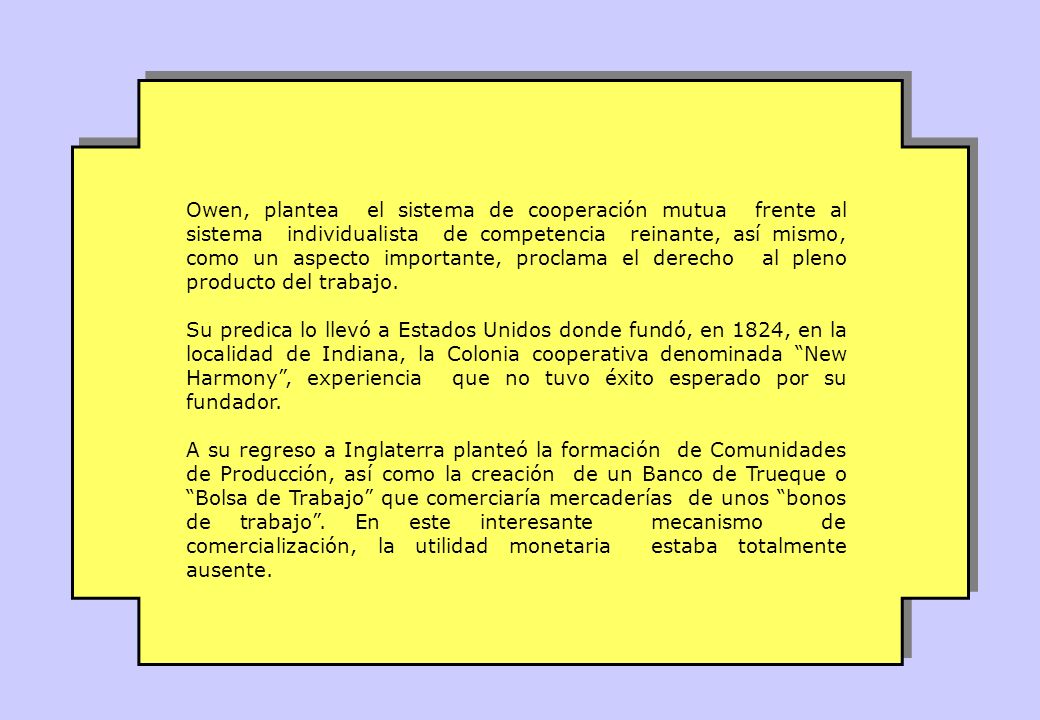 Owen, plantea el sistema de cooperación mutua frente al sistema individualista de competencia reinante, así mismo, como un aspecto importante, proclama el derecho al pleno producto del trabajo.