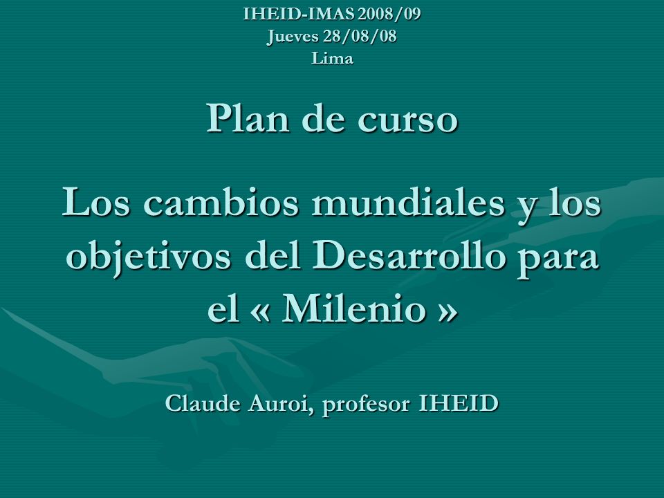 IHEID-IMAS 2008/09 Jueves 28/08/08 Lima Plan de curso Los cambios mundiales y los objetivos del Desarrollo para el « Milenio » Claude Auroi, profesor IHEID