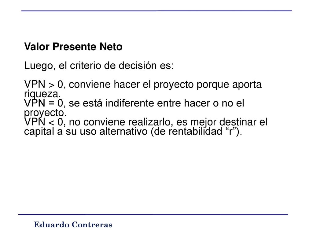 Valor Presente Neto Luego, el criterio de decisión es: VPN > 0, conviene hacer el proyecto porque aporta riqueza.