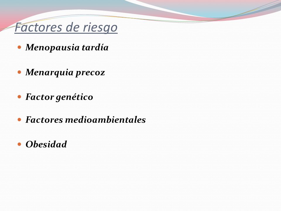 Factores de riesgo Menopausia tardía Menarquia precoz Factor genético