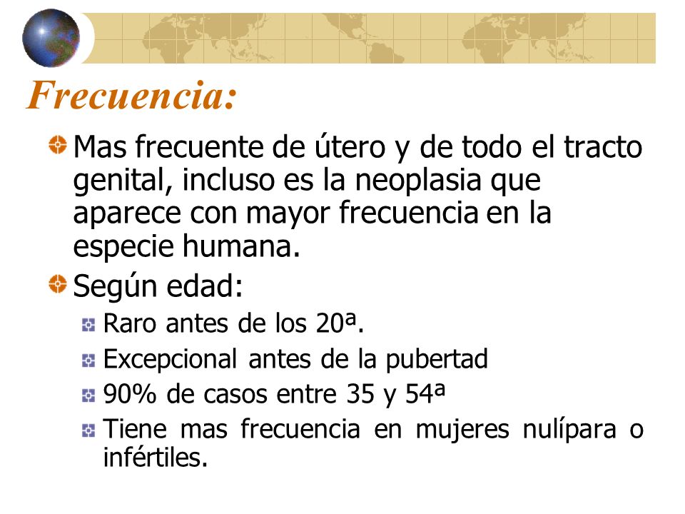 Frecuencia: Mas frecuente de útero y de todo el tracto genital, incluso es la neoplasia que aparece con mayor frecuencia en la especie humana.