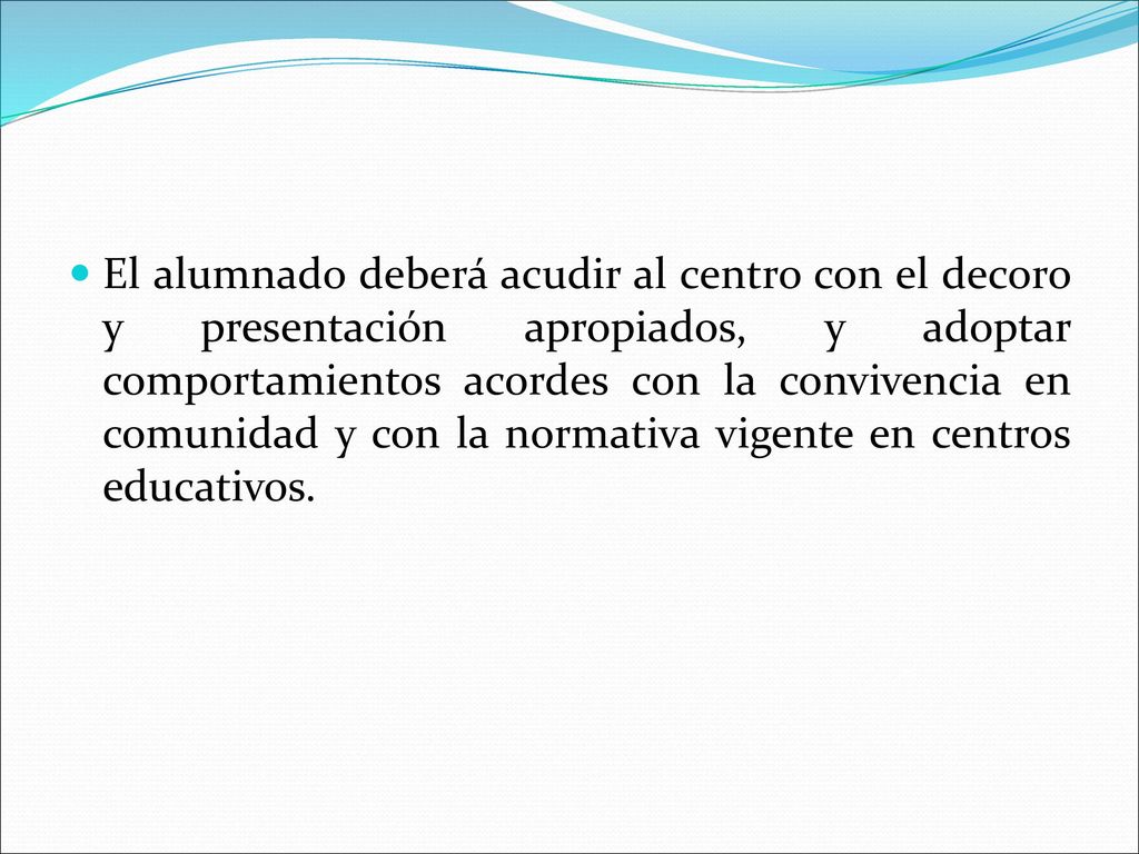 El alumnado deberá acudir al centro con el decoro y presentación apropiados, y adoptar comportamientos acordes con la convivencia en comunidad y con la normativa vigente en centros educativos.
