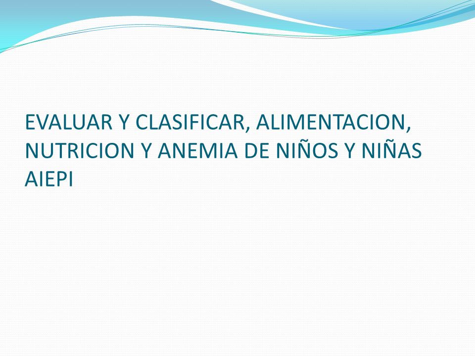 EVALUAR Y CLASIFICAR, ALIMENTACION, NUTRICION Y ANEMIA DE NIÑOS Y NIÑAS AIEPI