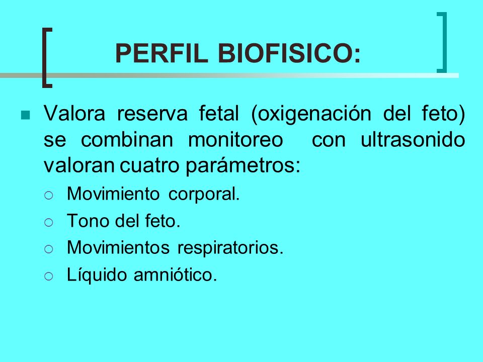 PERFIL BIOFISICO: Valora reserva fetal (oxigenación del feto) se combinan monitoreo con ultrasonido valoran cuatro parámetros: