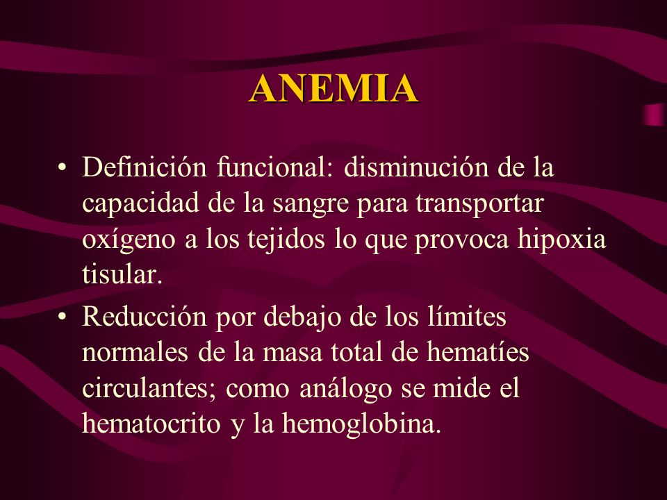 ANEMIA Definición funcional: disminución de la capacidad de la sangre para transportar oxígeno a los tejidos lo que provoca hipoxia tisular.