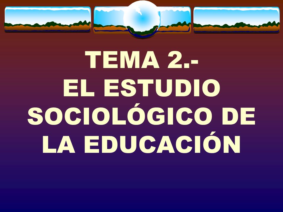 TEMA 2.- EL ESTUDIO SOCIOLÓGICO DE LA EDUCACIÓN