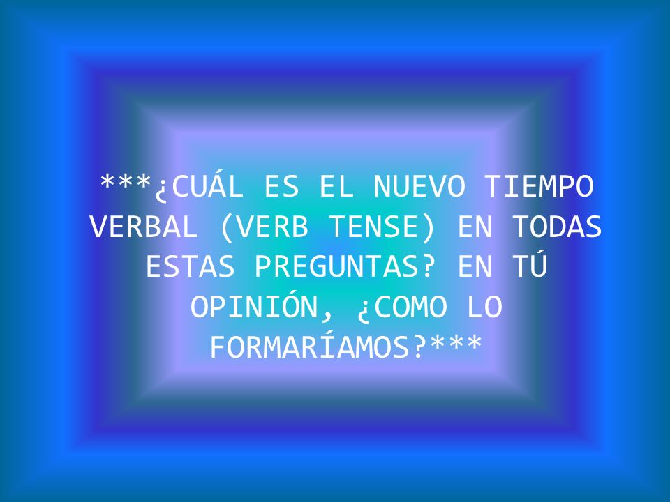 ¿CUÁL ES EL NUEVO TIEMPO VERBAL (VERB TENSE) EN TODAS ESTAS PREGUNTAS