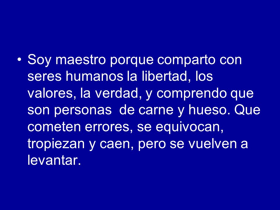 Soy maestro porque comparto con seres humanos la libertad, los valores, la verdad, y comprendo que son personas de carne y hueso.