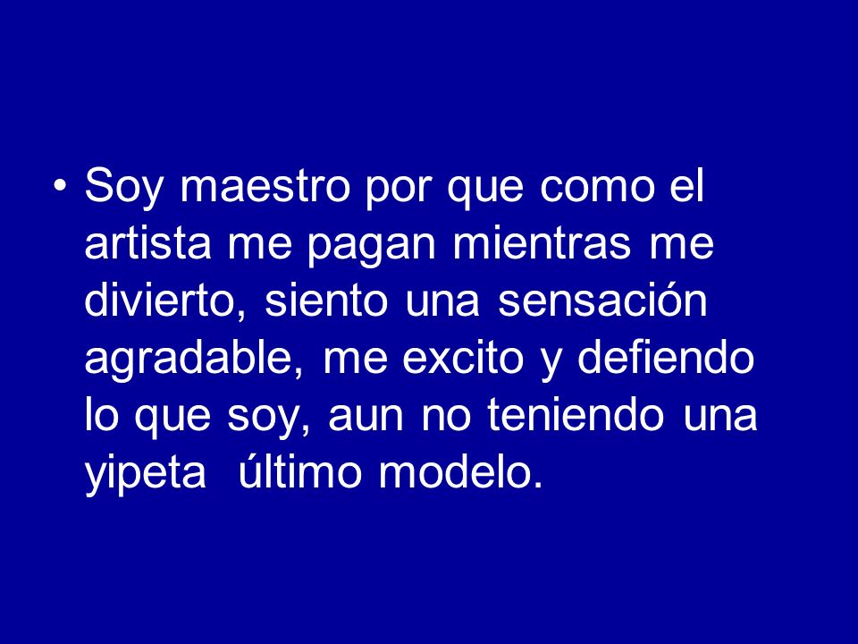 Soy maestro por que como el artista me pagan mientras me divierto, siento una sensación agradable, me excito y defiendo lo que soy, aun no teniendo una yipeta último modelo.