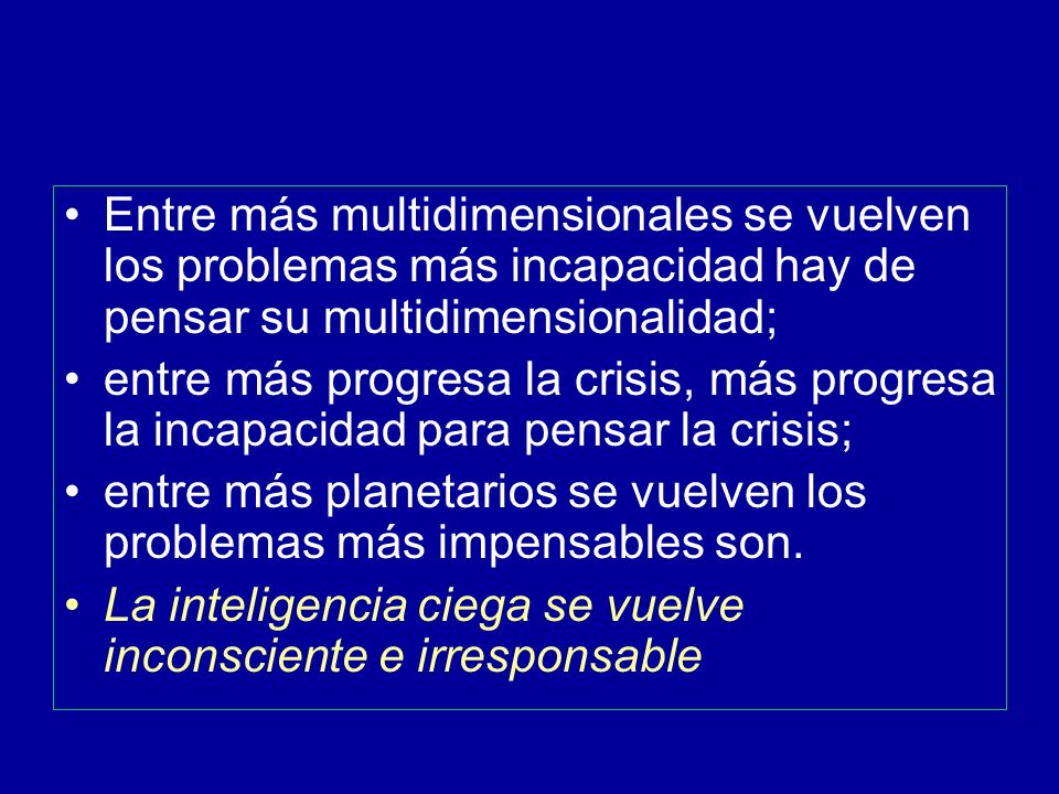 Entre más multidimensionales se vuelven los problemas más incapacidad hay de pensar su multidimensionalidad;