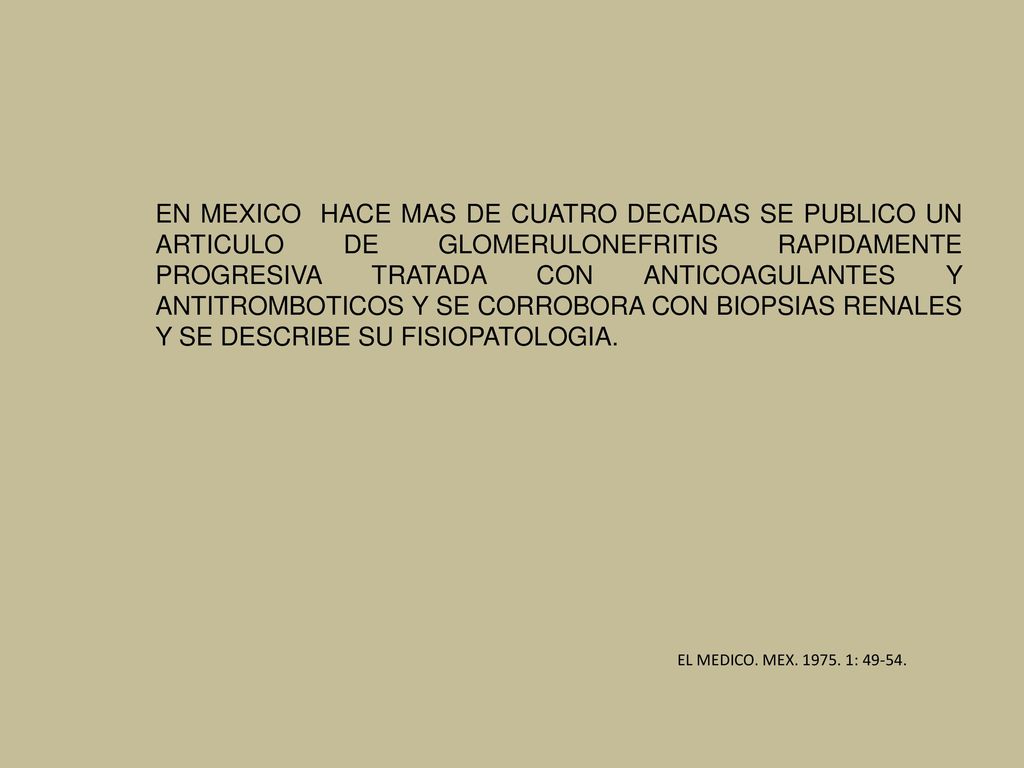 EN MEXICO HACE MAS DE CUATRO DECADAS SE PUBLICO UN ARTICULO DE GLOMERULONEFRITIS RAPIDAMENTE PROGRESIVA TRATADA CON ANTICOAGULANTES Y ANTITROMBOTICOS Y SE CORROBORA CON BIOPSIAS RENALES Y SE DESCRIBE SU FISIOPATOLOGIA.