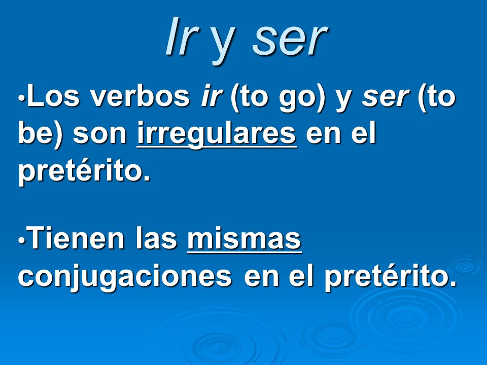 Ir y ser Los verbos ir (to go) y ser (to be) son irregulares en el pretérito. Tienen las mismas conjugaciones en el pretérito.