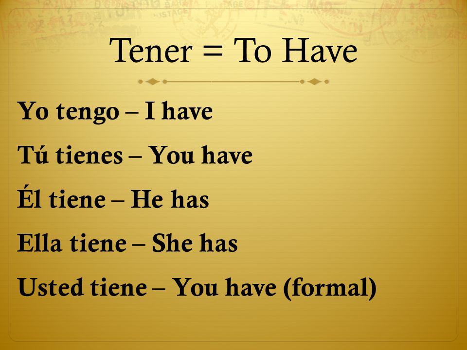 Tener = To Have Yo tengo – I have Tú tienes – You have Él tiene – He has Ella tiene – She has Usted tiene – You have (formal)