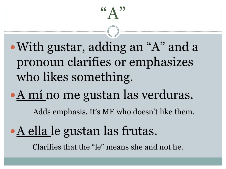 A With gustar, adding an A and a pronoun clarifies or emphasizes who likes something. A mí no me gustan las verduras.