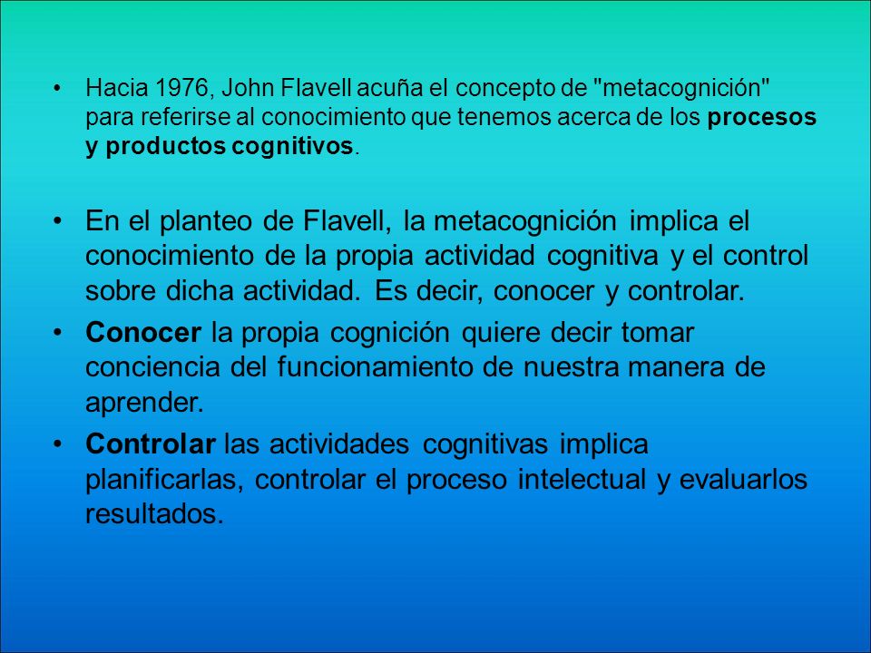 Hacia 1976, John Flavell acuña el concepto de metacognición para referirse al conocimiento que tenemos acerca de los procesos y productos cognitivos.
