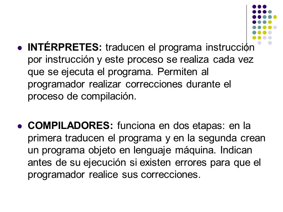 INTÉRPRETES: traducen el programa instrucción por instrucción y este proceso se realiza cada vez que se ejecuta el programa. Permiten al programador realizar correcciones durante el proceso de compilación.