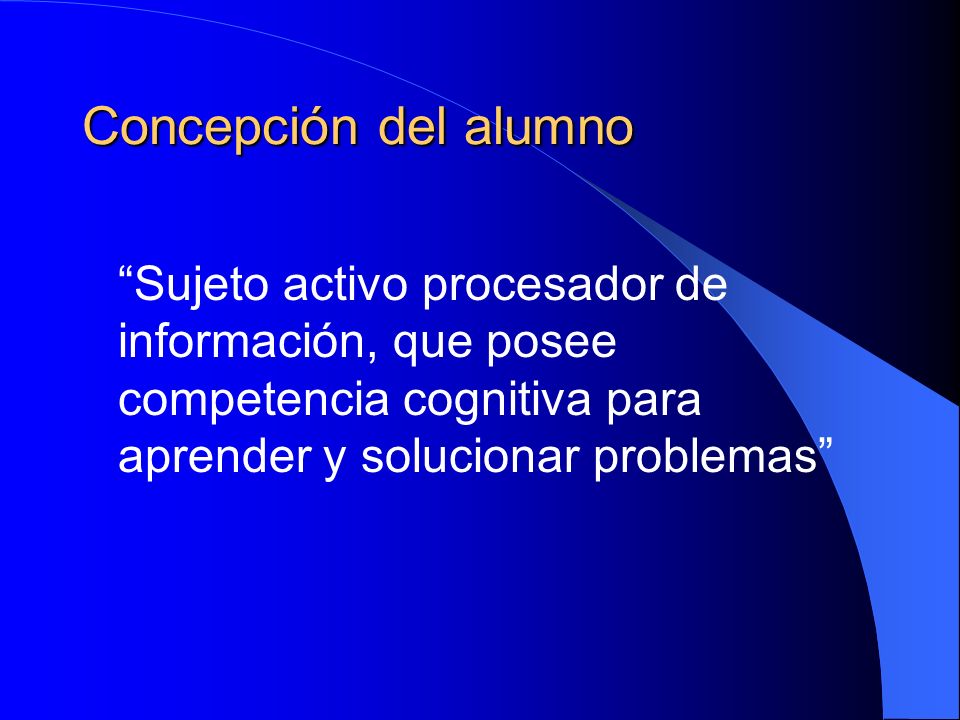 Concepción del alumno Sujeto activo procesador de información, que posee competencia cognitiva para aprender y solucionar problemas