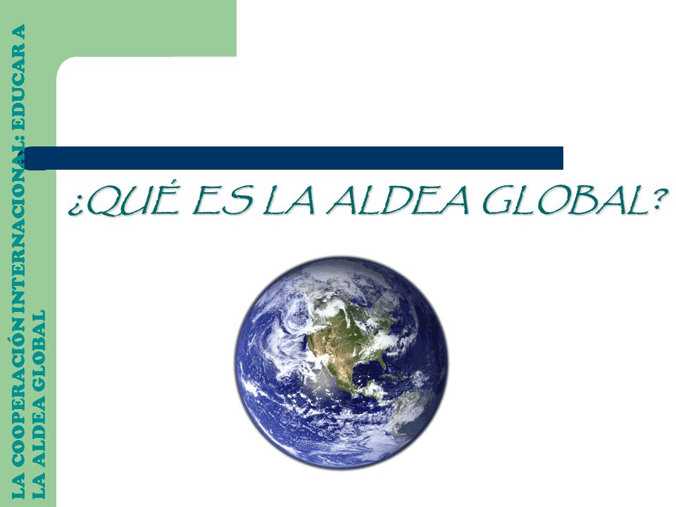 ¿QUÉ ES LA ALDEA GLOBAL LA COOPERACIÓN INTERNACIONAL: EDUCAR A LA ALDEA GLOBAL