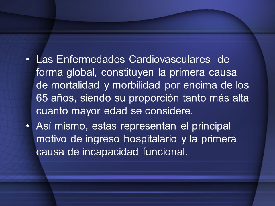 Las Enfermedades Cardiovasculares de forma global, constituyen la primera causa de mortalidad y morbilidad por encima de los 65 años, siendo su proporción tanto más alta cuanto mayor edad se considere.