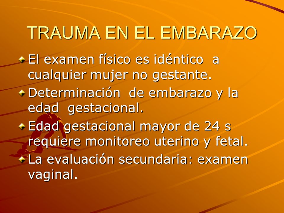 TRAUMA EN EL EMBARAZO El examen físico es idéntico a cualquier mujer no gestante. Determinación de embarazo y la edad gestacional.