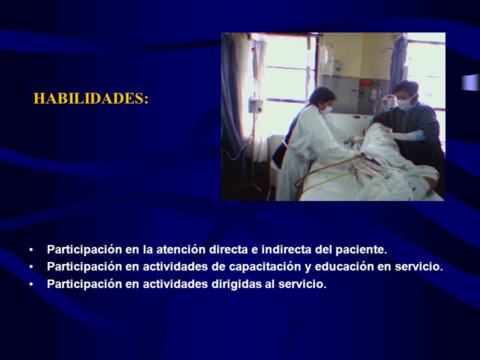 HABILIDADES: Participación en la atención directa e indirecta del paciente. Participación en actividades de capacitación y educación en servicio.