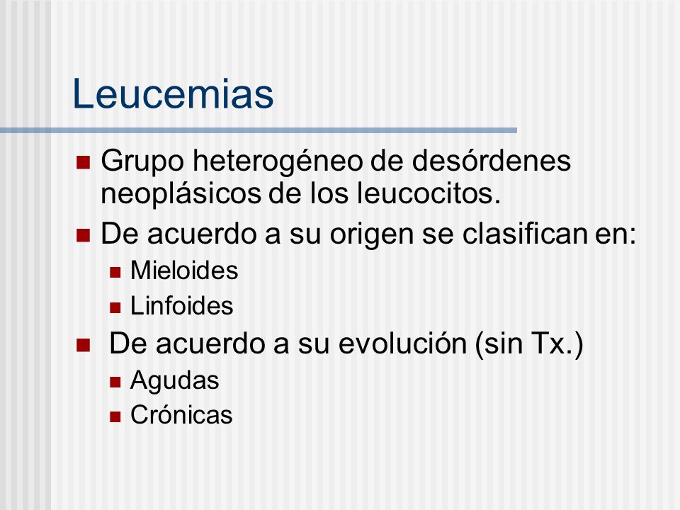 Leucemias Grupo heterogéneo de desórdenes neoplásicos de los leucocitos. De acuerdo a su origen se clasifican en: