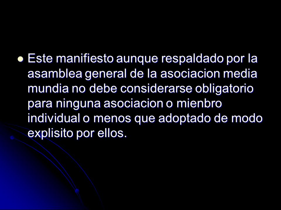 Este manifiesto aunque respaldado por la asamblea general de la asociacion media mundia no debe considerarse obligatorio para ninguna asociacion o mienbro individual o menos que adoptado de modo explisito por ellos.