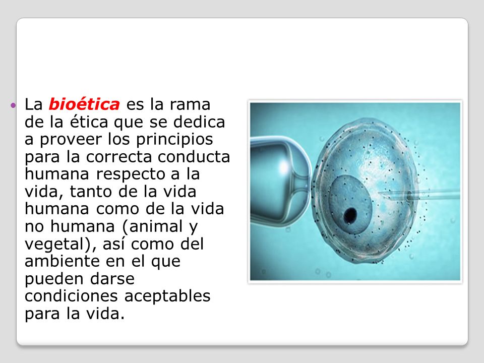 La bioética es la rama de la ética que se dedica a proveer los principios para la correcta conducta humana respecto a la vida, tanto de la vida humana como de la vida no humana (animal y vegetal), así como del ambiente en el que pueden darse condiciones aceptables para la vida.