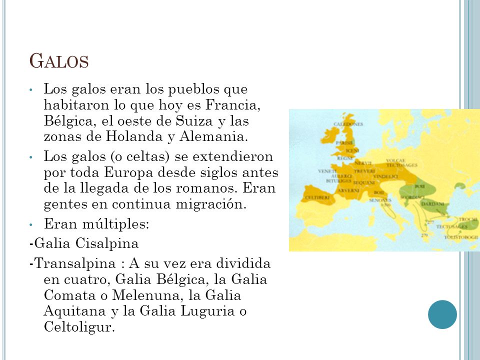Galos Los galos eran los pueblos que habitaron lo que hoy es Francia, Bélgica, el oeste de Suiza y las zonas de Holanda y Alemania.