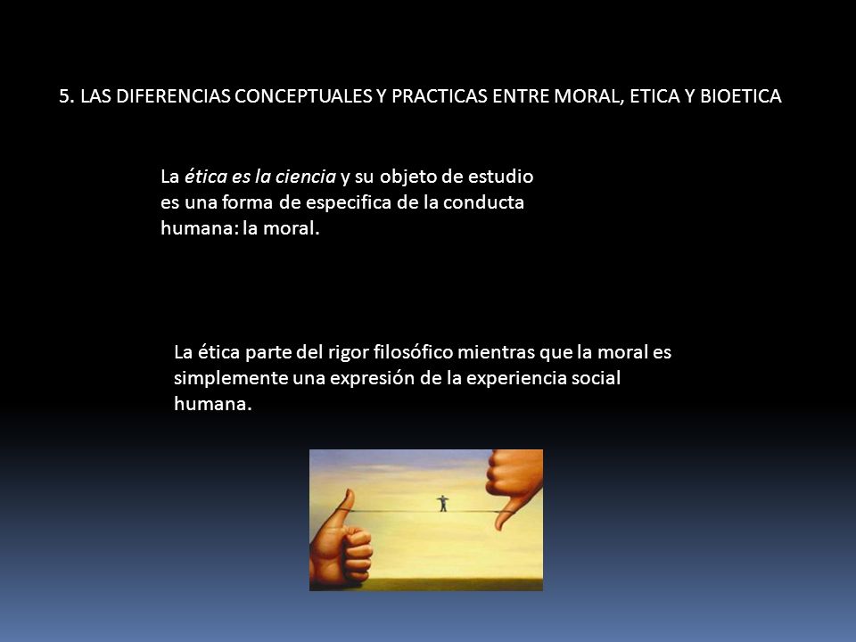5. LAS DIFERENCIAS CONCEPTUALES Y PRACTICAS ENTRE MORAL, ETICA Y BIOETICA
