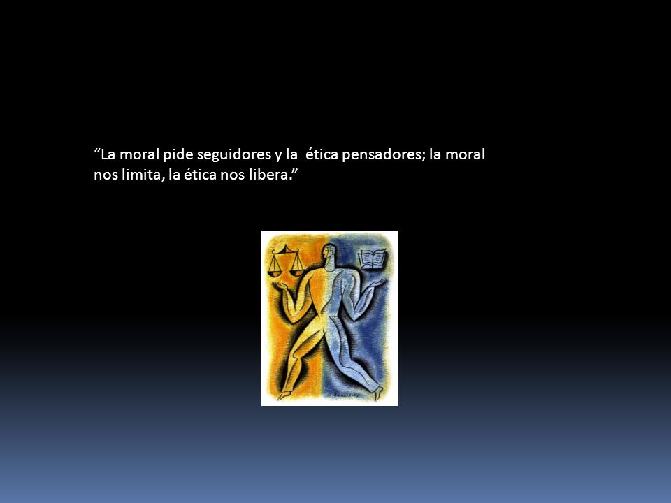 La moral pide seguidores y la ética pensadores; la moral nos limita, la ética nos libera.